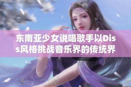 东南亚少女说唱歌手以Diss风格挑战音乐界的传统界限