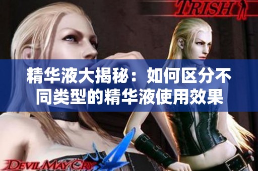 精华液大揭秘：如何区分不同类型的精华液使用效果