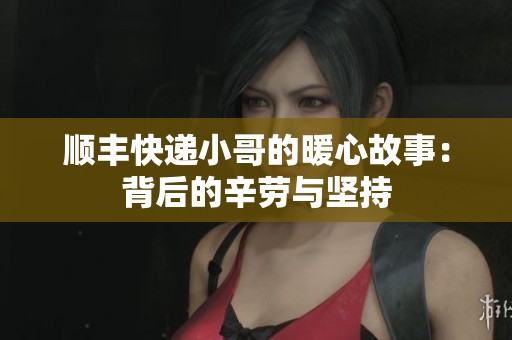 顺丰快递小哥的暖心故事：背后的辛劳与坚持
