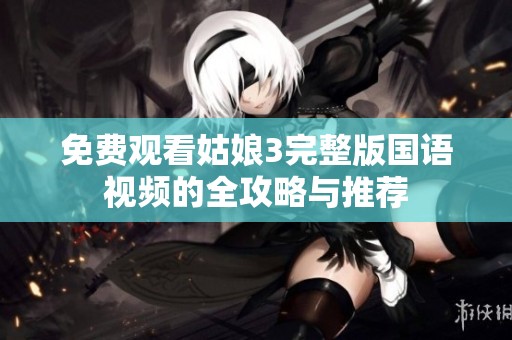 免费观看姑娘3完整版国语视频的全攻略与推荐