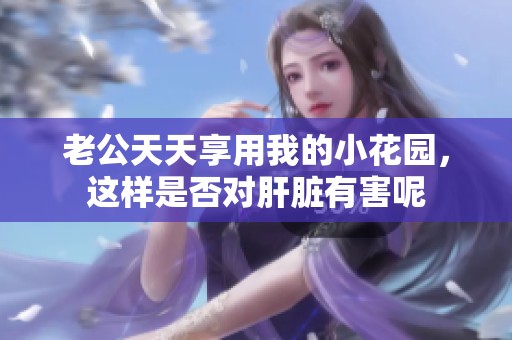 老公天天享用我的小花园，这样是否对肝脏有害呢