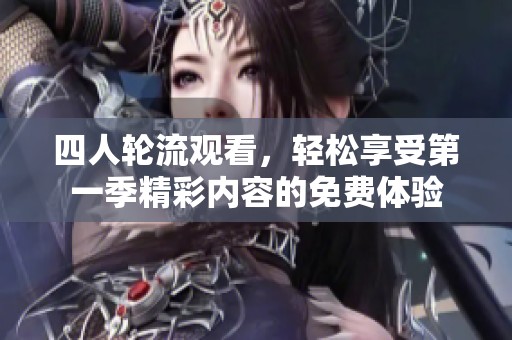 四人轮流观看，轻松享受第一季精彩内容的免费体验