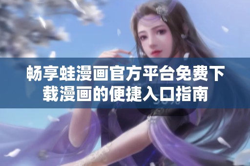 畅享蛙漫画官方平台免费下载漫画的便捷入口指南