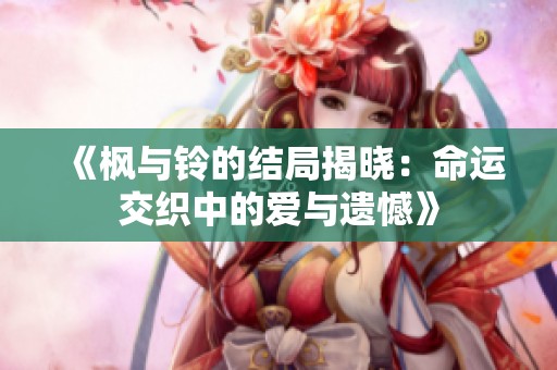 《枫与铃的结局揭晓：命运交织中的爱与遗憾》