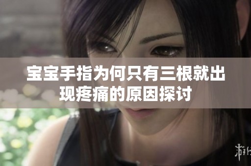 宝宝手指为何只有三根就出现疼痛的原因探讨