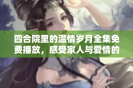 四合院里的温情岁月全集免费播放，感受家人与爱情的交织