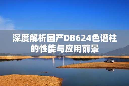 深度解析国产DB624色谱柱的性能与应用前景
