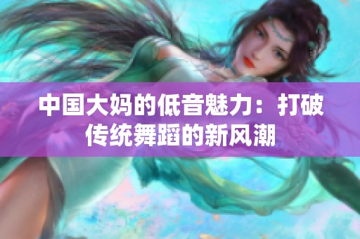 中国大妈的低音魅力：打破传统舞蹈的新风潮