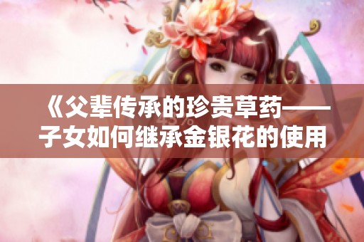 《父辈传承的珍贵草药——子女如何继承金银花的使用智慧》