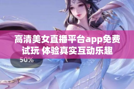 高清美女直播平台app免费试玩 体验真实互动乐趣