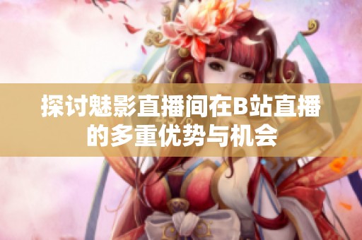 探讨魅影直播间在B站直播的多重优势与机会
