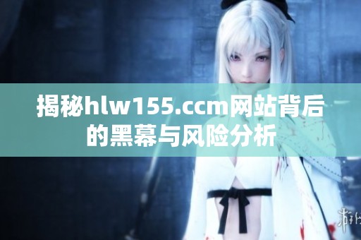 揭秘hlw155.ccm网站背后的黑幕与风险分析