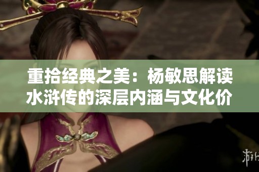 重拾经典之美：杨敏思解读水浒传的深层内涵与文化价值