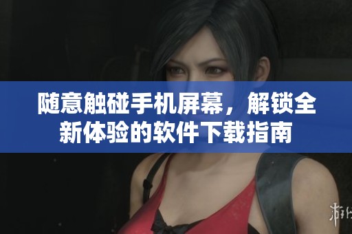随意触碰手机屏幕，解锁全新体验的软件下载指南