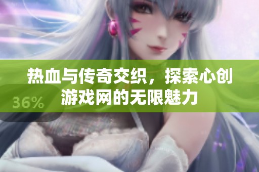 热血与传奇交织，探索心创游戏网的无限魅力