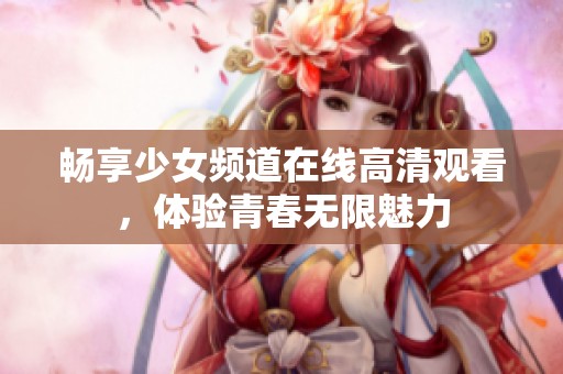 畅享少女频道在线高清观看，体验青春无限魅力