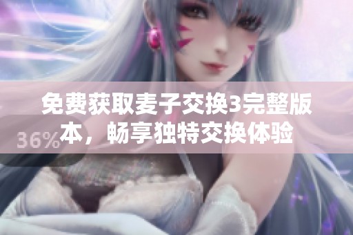 免费获取麦子交换3完整版本，畅享独特交换体验