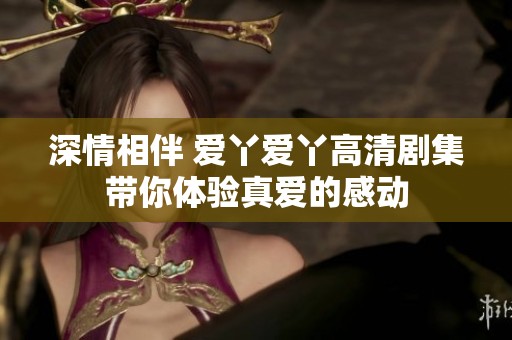 深情相伴 爱丫爱丫高清剧集带你体验真爱的感动