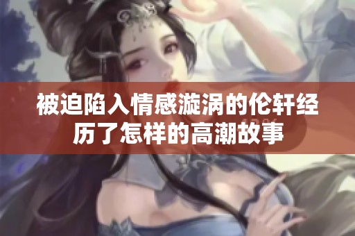 被迫陷入情感漩涡的伦轩经历了怎样的高潮故事