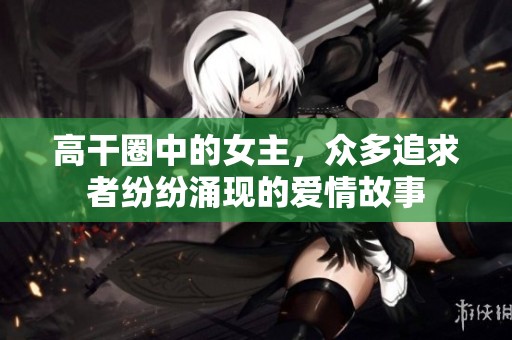 高干圈中的女主，众多追求者纷纷涌现的爱情故事