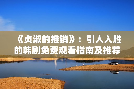 《贞淑的推销》：引人入胜的韩剧免费观看指南及推荐