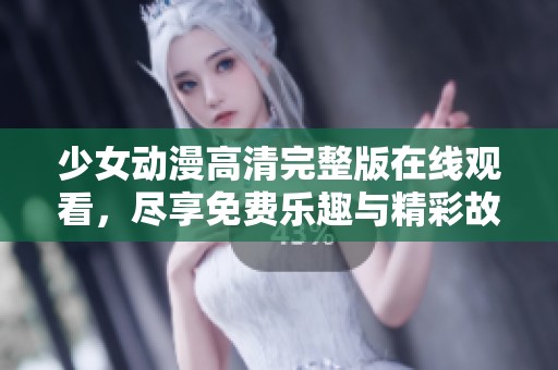 少女动漫高清完整版在线观看，尽享免费乐趣与精彩故事