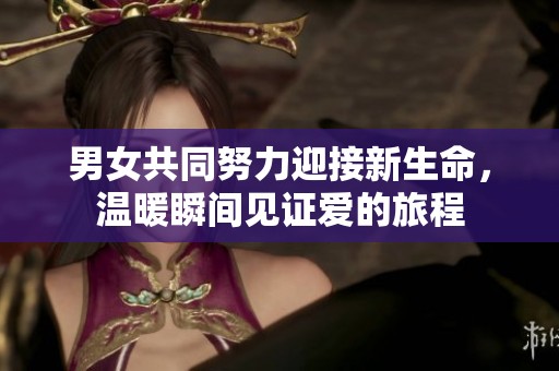 男女共同努力迎接新生命，温暖瞬间见证爱的旅程