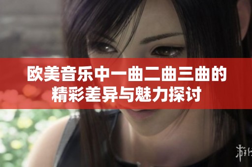 欧美音乐中一曲二曲三曲的精彩差异与魅力探讨