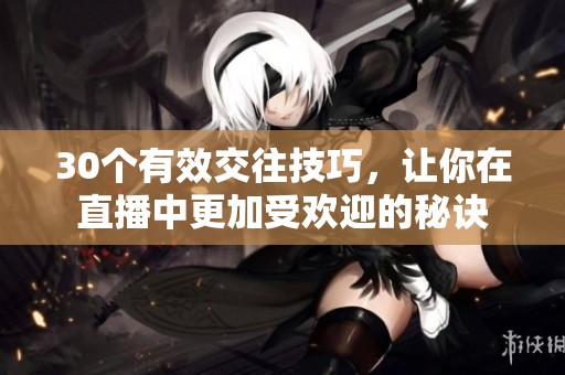 30个有效交往技巧，让你在直播中更加受欢迎的秘诀