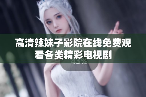 高清辣妹子影院在线免费观看各类精彩电视剧