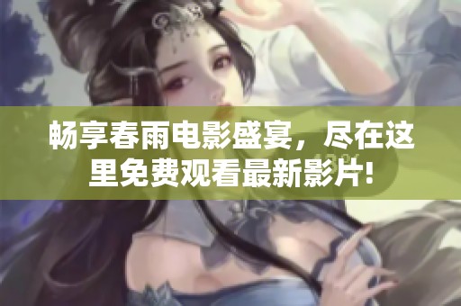 畅享春雨电影盛宴，尽在这里免费观看最新影片!