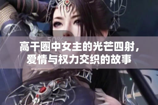 高干圈中女主的光芒四射，爱情与权力交织的故事
