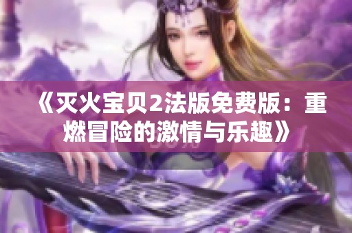 《灭火宝贝2法版免费版：重燃冒险的激情与乐趣》