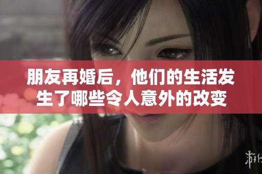 朋友再婚后，他们的生活发生了哪些令人意外的改变