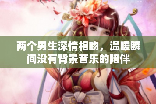 两个男生深情相吻，温暖瞬间没有背景音乐的陪伴