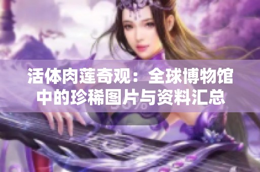 活体肉莲奇观：全球博物馆中的珍稀图片与资料汇总