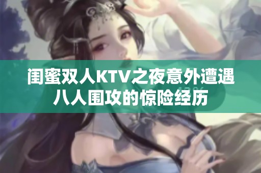 闺蜜双人KTV之夜意外遭遇八人围攻的惊险经历