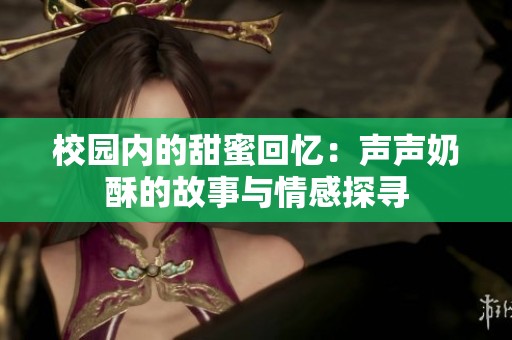 校园内的甜蜜回忆：声声奶酥的故事与情感探寻