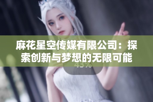 麻花星空传媒有限公司：探索创新与梦想的无限可能