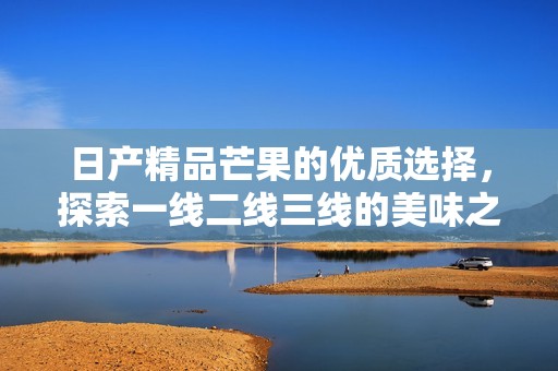 日产精品芒果的优质选择，探索一线二线三线的美味之旅