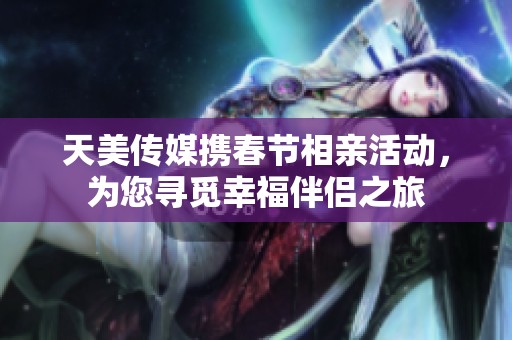 天美传媒携春节相亲活动，为您寻觅幸福伴侣之旅