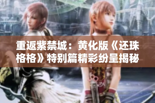 重返紫禁城：黄化版《还珠格格》特别篇精彩纷呈揭秘