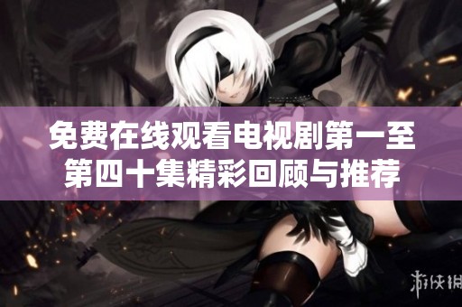 免费在线观看电视剧第一至第四十集精彩回顾与推荐