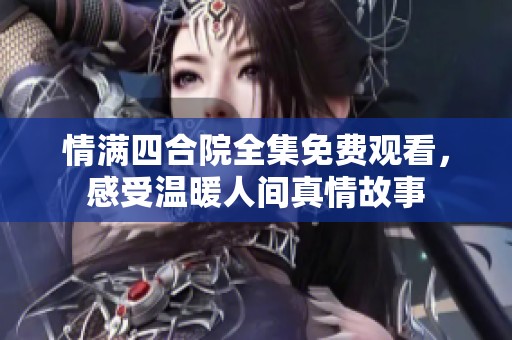 情满四合院全集免费观看，感受温暖人间真情故事