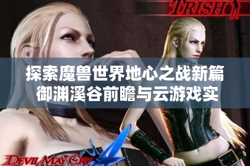 探索魔兽世界地心之战新篇 御渊溪谷前瞻与云游戏实战指南