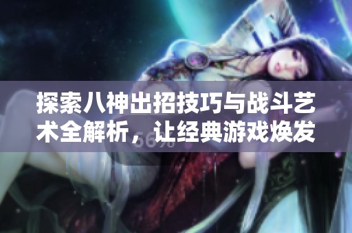 探索八神出招技巧与战斗艺术全解析，让经典游戏焕发新生