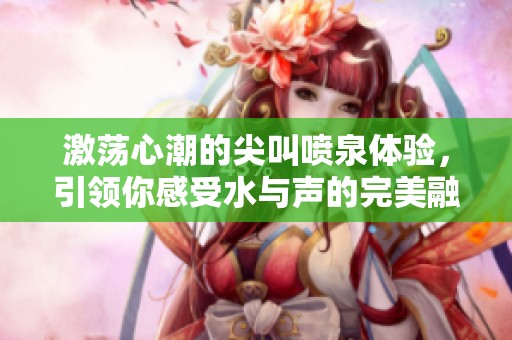 激荡心潮的尖叫喷泉体验，引领你感受水与声的完美融合