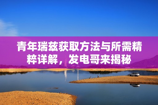 青年瑞兹获取方法与所需精粹详解，发电哥来揭秘