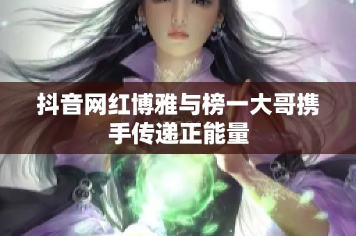 抖音网红博雅与榜一大哥携手传递正能量