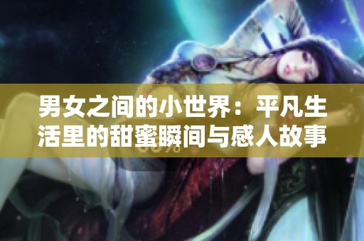 男女之间的小世界：平凡生活里的甜蜜瞬间与感人故事